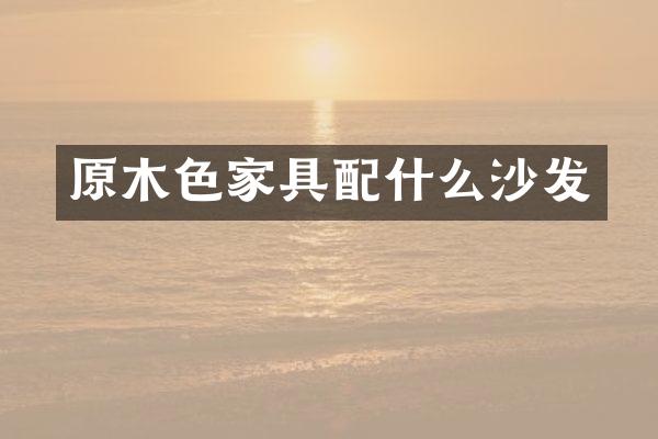 原木色家具配什么沙发