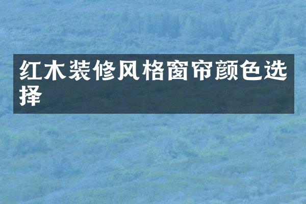 红木装修风格窗帘颜色选择