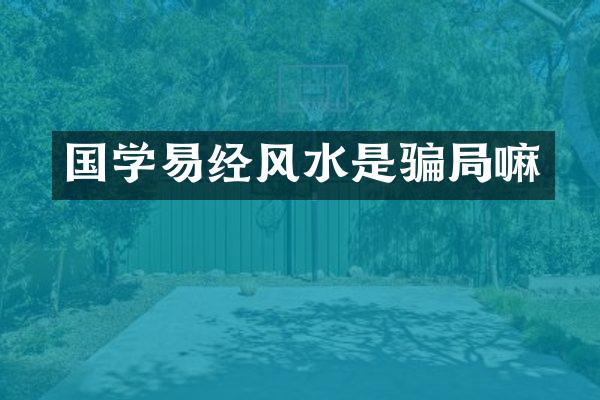 国学易经风水是骗局嘛