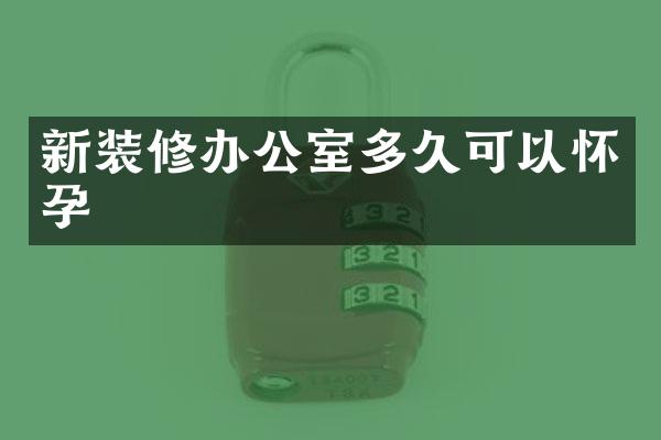 新装修办公室多久可以怀孕