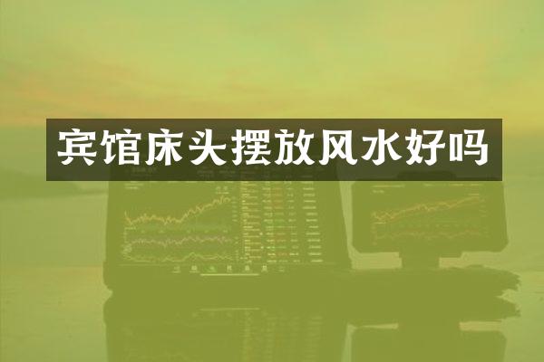 宾馆床头摆放风水好吗