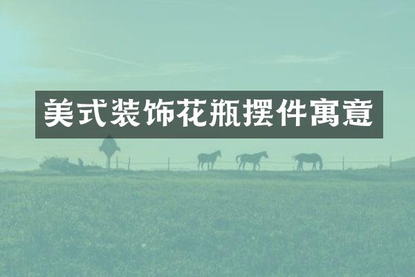 美式装饰花瓶摆件寓意