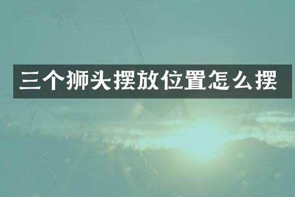 三个狮头摆放位置怎么摆