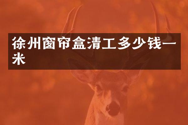徐州窗帘盒清工多少钱一米