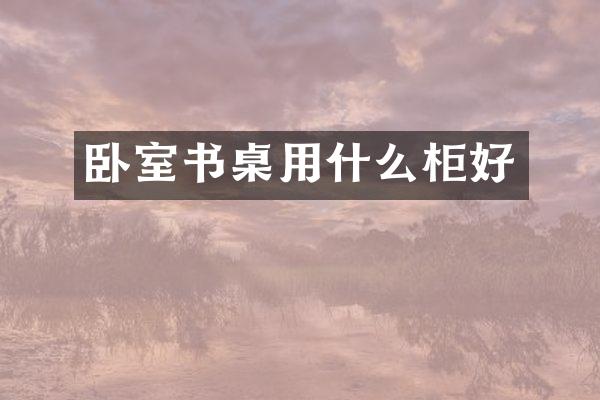 卧室书桌用什么柜好