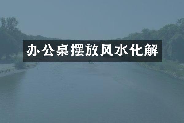 办公桌摆放风水化解
