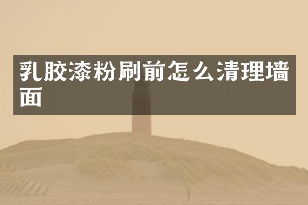 乳胶漆粉刷前怎么清理墙面