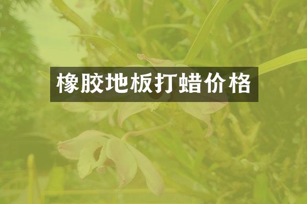 橡胶地板打蜡价格