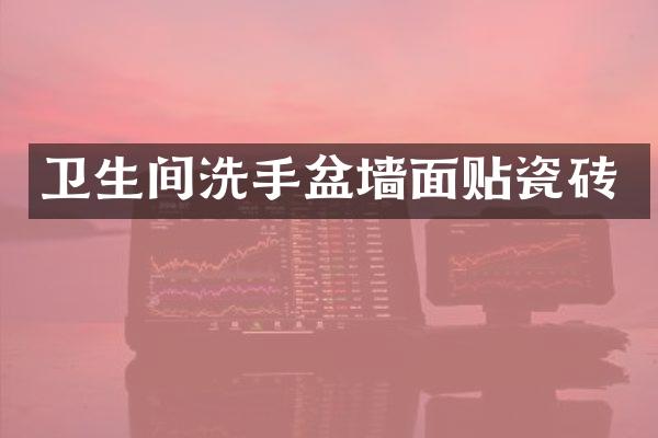 卫生间洗手盆墙面贴瓷砖