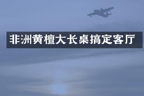 非洲黄檀大长桌搞定客厅