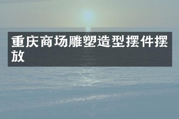 重庆商场雕塑造型摆件摆放