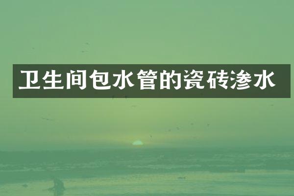 卫生间包水管的瓷砖渗水