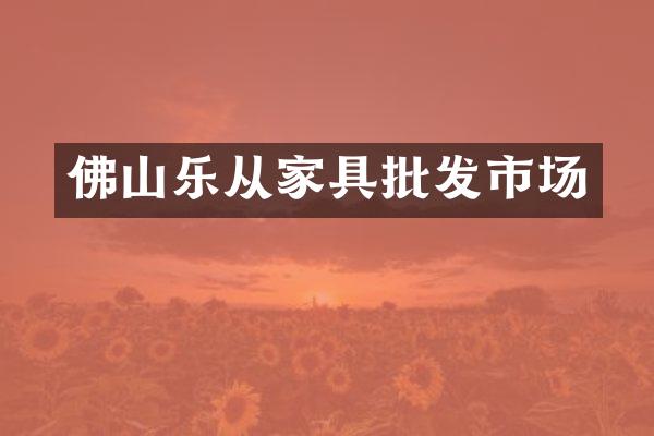 佛山乐从家具批发市场