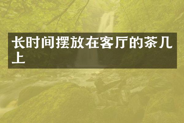长时间摆放在客厅的茶几上