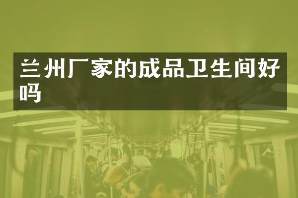 兰州厂家的成品卫生间好吗