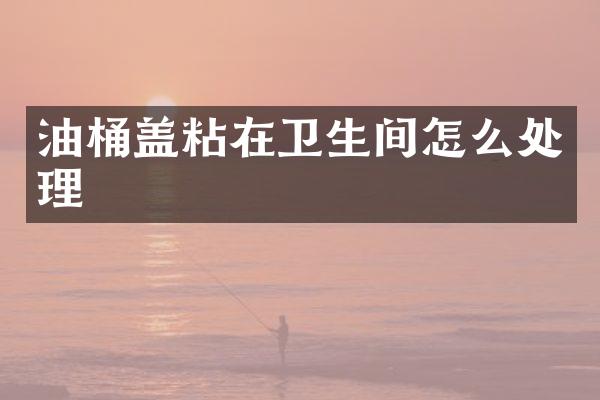 油桶盖粘在卫生间怎么处理