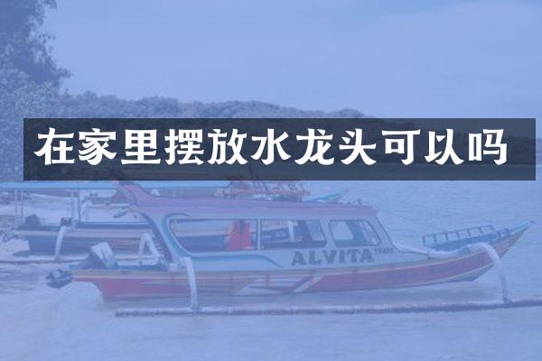 在家里摆放水龙头可以吗
