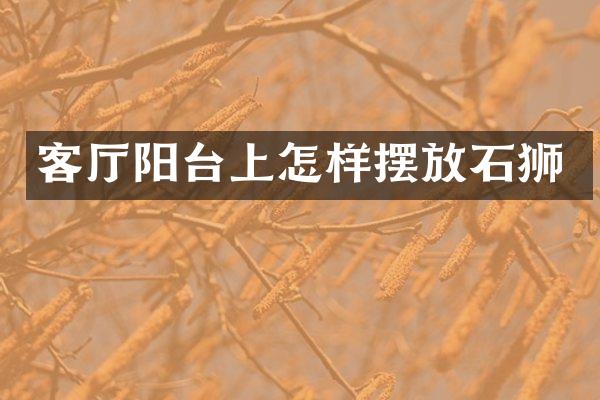 客厅阳台上怎样摆放石狮