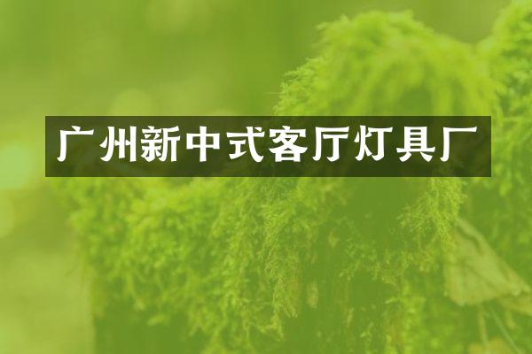 广州新中式客厅灯具厂