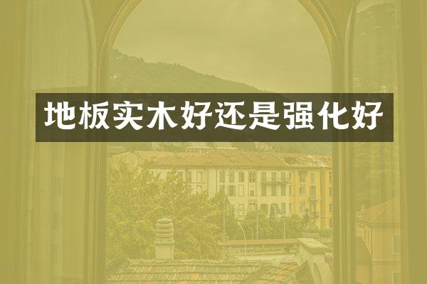 地板实木好还是强化好