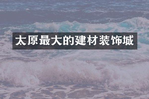 太原最大的建材装饰城