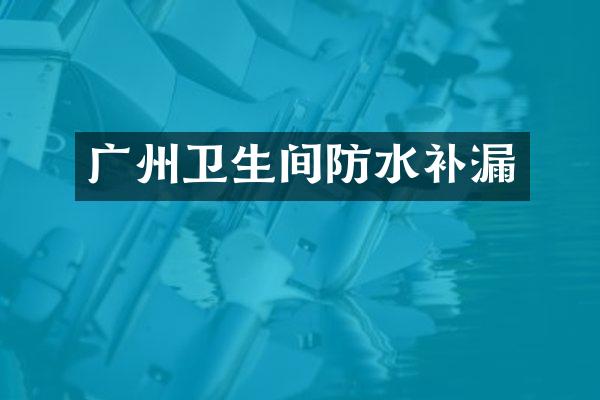 广州卫生间防水补漏