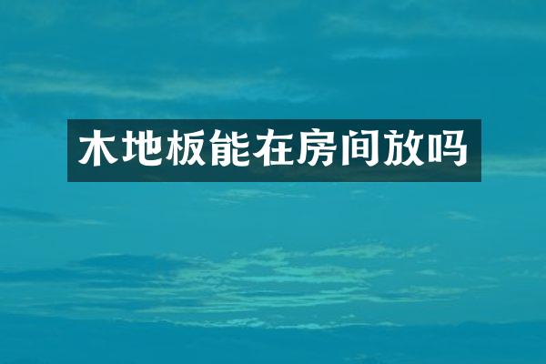 木地板能在房间放吗