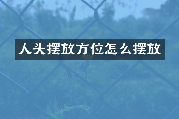 人头摆放方位怎么摆放