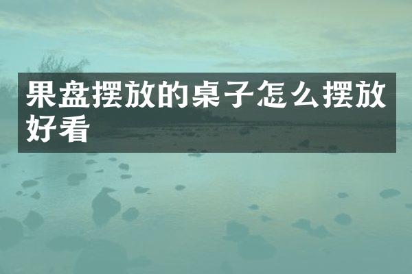 果盘摆放的桌子怎么摆放好看
