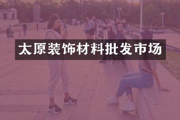 太原装饰材料批发市场