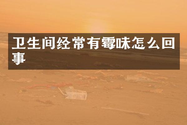 卫生间经常有霉味怎么回事