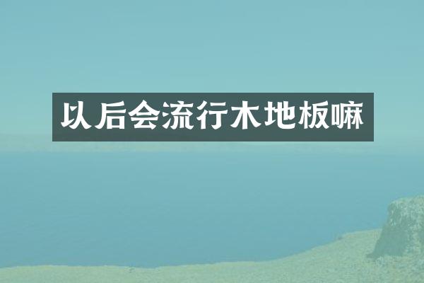 以后会流行木地板嘛