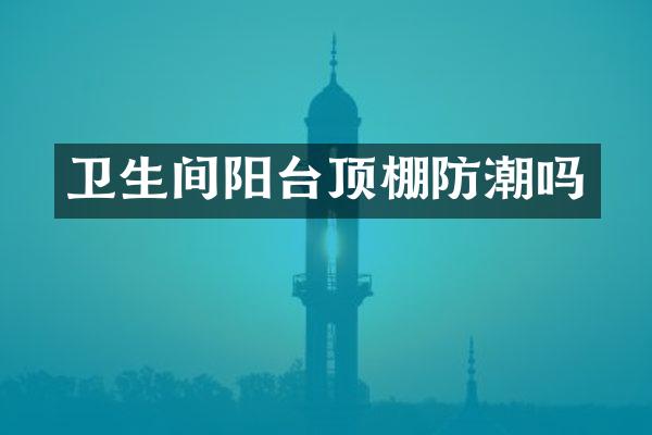 卫生间阳台顶棚防潮吗