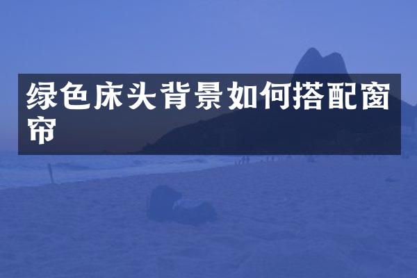 绿色床头背景如何搭配窗帘