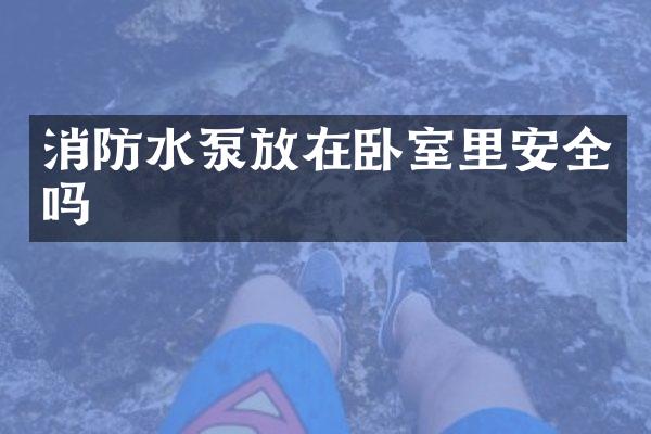 消防水泵放在卧室里安全吗