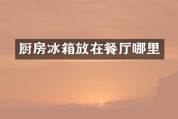 厨房冰箱放在餐厅哪里