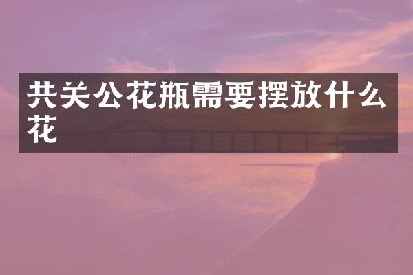 共关公花瓶需要摆放什么花