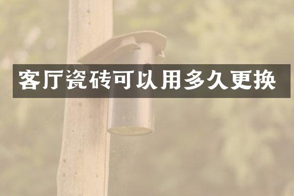 客厅瓷砖可以用多久更换