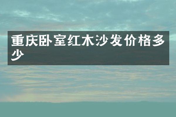 重庆卧室红木沙发价格多少