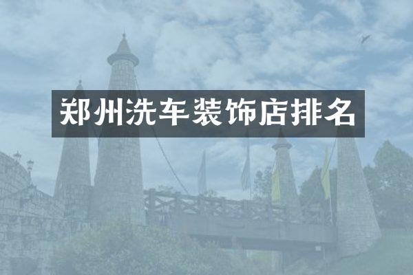 郑州洗车装饰店排名