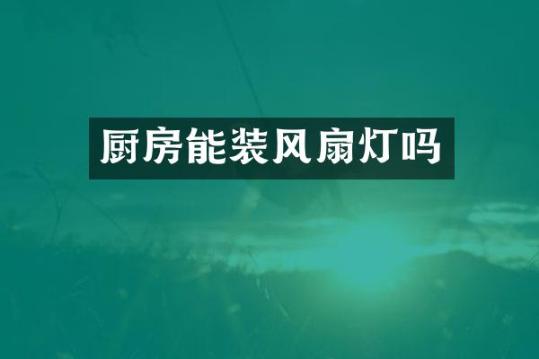 厨房能装风扇灯吗