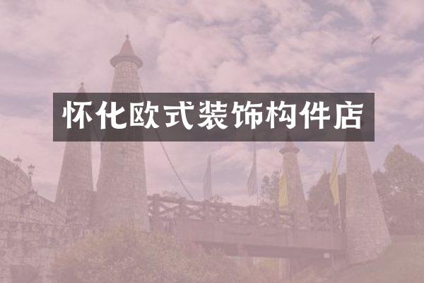 怀化欧式装饰构件店