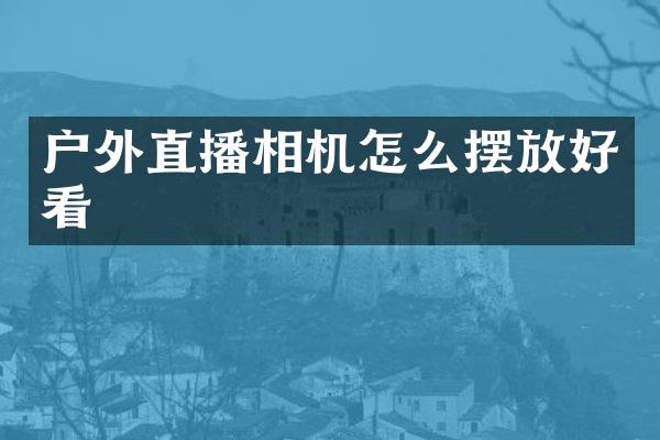 户外直播相机怎么摆放好看