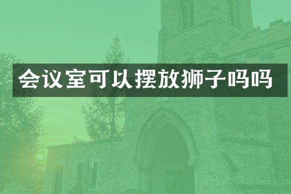 会议室可以摆放狮子吗吗