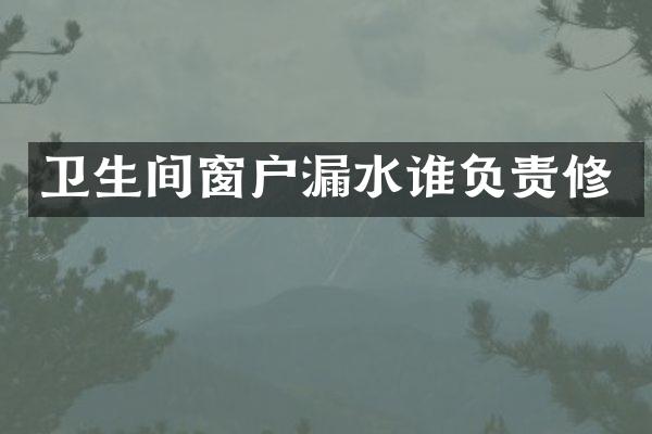 卫生间窗户漏水谁负责修