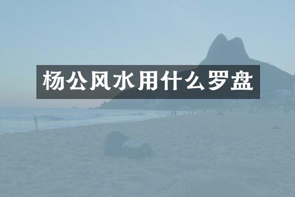 杨公风水用什么罗盘