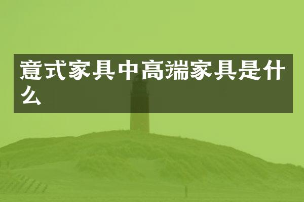 意式家具中高端家具是什么