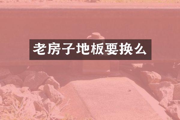 老房子地板要换么
