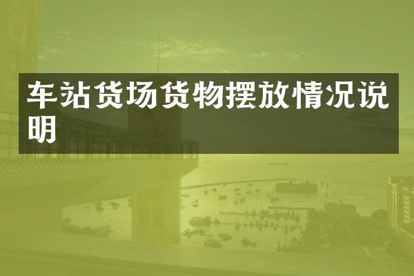 车站货场货物摆放情况说明