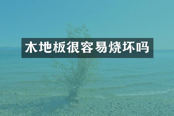 木地板很容易烧坏吗